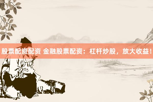 股票配资配资 金融股票配资：杠杆炒股，放大收益！