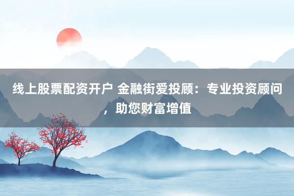 线上股票配资开户 金融街爱投顾：专业投资顾问，助您财富增值