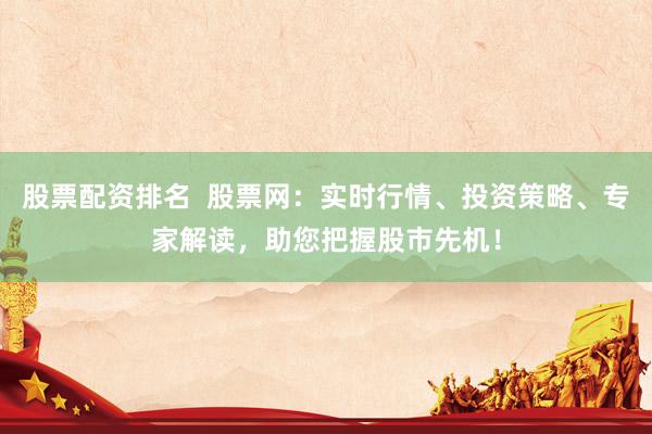 股票配资排名  股票网：实时行情、投资策略、专家解读，助您把握股市先机！