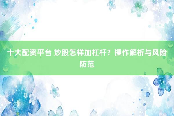 十大配资平台 炒股怎样加杠杆？操作解析与风险防范