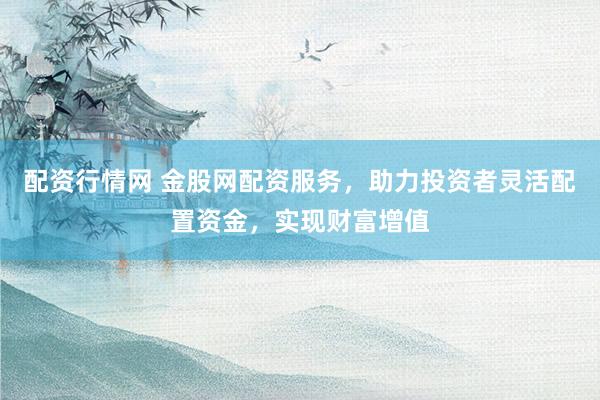 配资行情网 金股网配资服务，助力投资者灵活配置资金，实现财富增值
