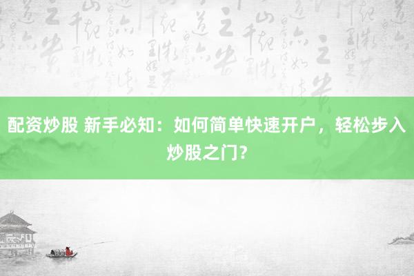 配资炒股 新手必知：如何简单快速开户，轻松步入炒股之门？