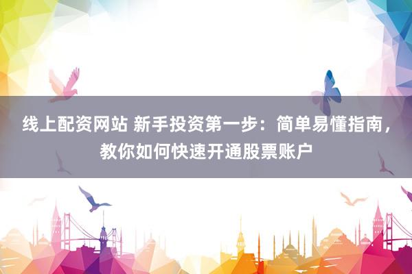 线上配资网站 新手投资第一步：简单易懂指南，教你如何快速开通股票账户