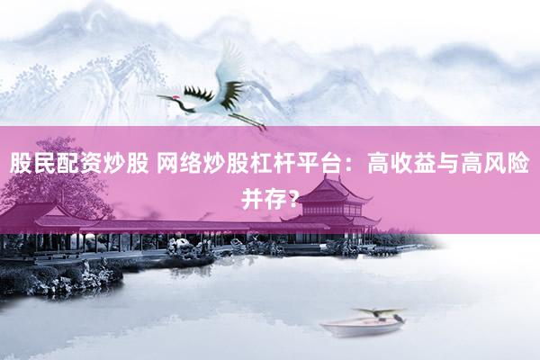股民配资炒股 网络炒股杠杆平台：高收益与高风险并存？