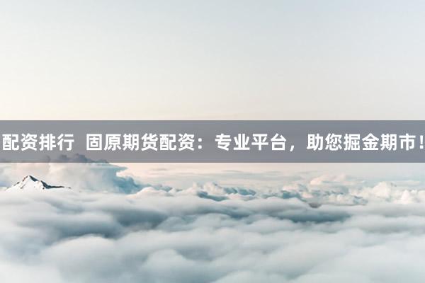 配资排行  固原期货配资：专业平台，助您掘金期市！