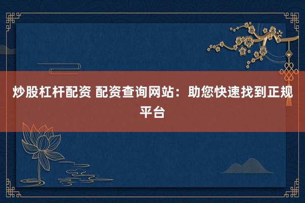 炒股杠杆配资 配资查询网站：助您快速找到正规平台