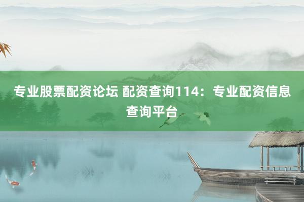 专业股票配资论坛 配资查询114：专业配资信息查询平台