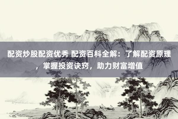 配资炒股配资优秀 配资百科全解：了解配资原理，掌握投资诀窍，助力财富增值