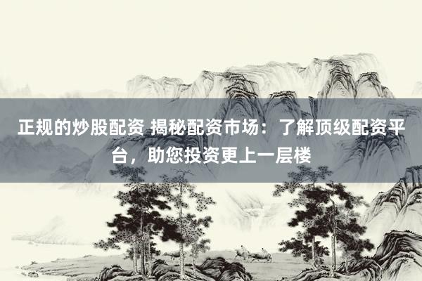 正规的炒股配资 揭秘配资市场：了解顶级配资平台，助您投资更上一层楼