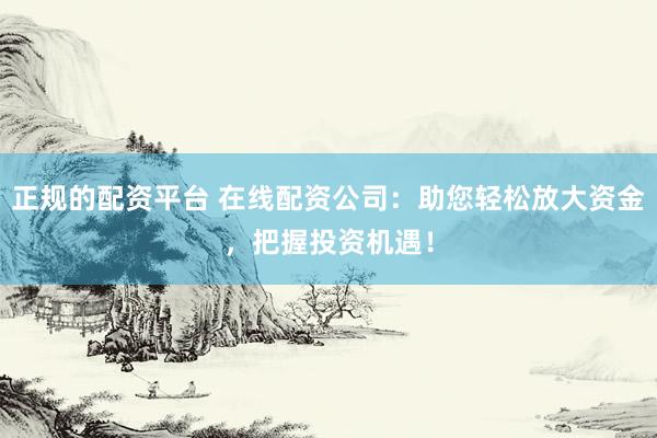 正规的配资平台 在线配资公司：助您轻松放大资金，把握投资机遇！