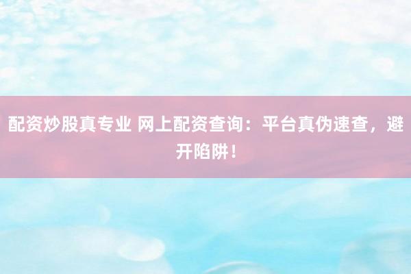 配资炒股真专业 网上配资查询：平台真伪速查，避开陷阱！