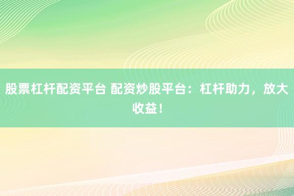 股票杠杆配资平台 配资炒股平台：杠杆助力，放大收益！