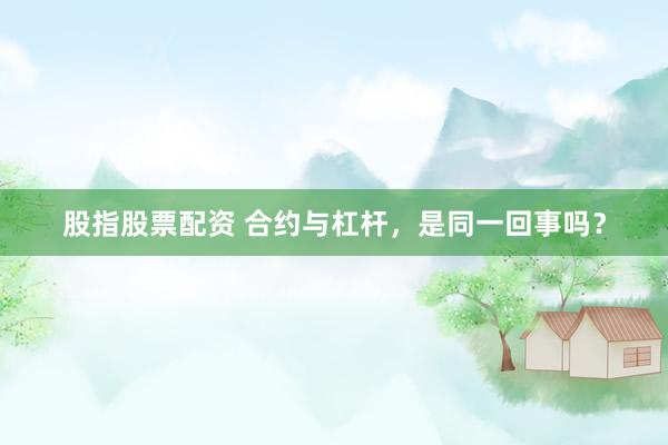 股指股票配资 合约与杠杆，是同一回事吗？