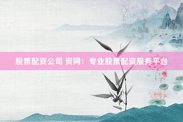 股票配资公司 资网：专业股票配资服务平台