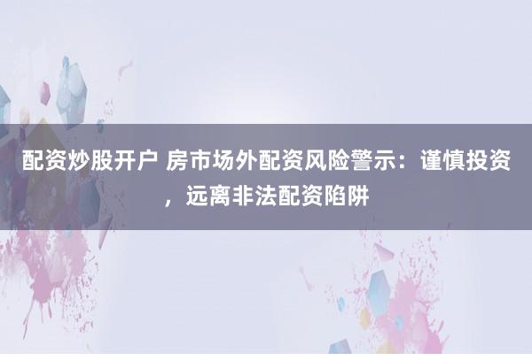 配资炒股开户 房市场外配资风险警示：谨慎投资，远离非法配资陷阱