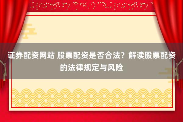 证券配资网站 股票配资是否合法？解读股票配资的法律规定与风险
