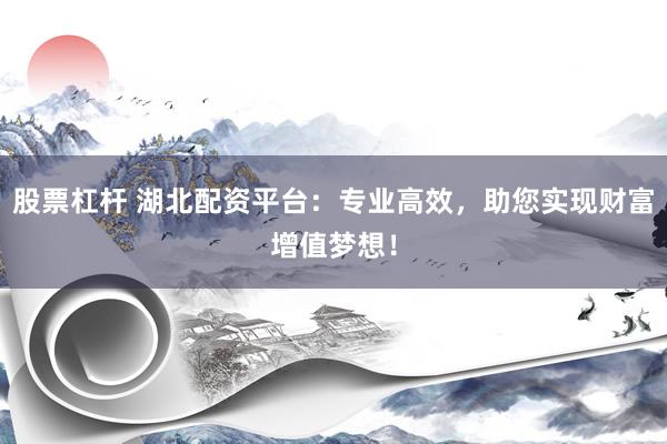 股票杠杆 湖北配资平台：专业高效，助您实现财富增值梦想！
