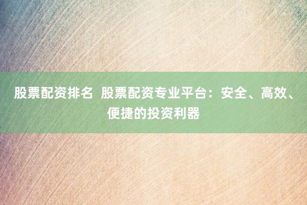 股票配资排名  股票配资专业平台：安全、高效、便捷的投资利器