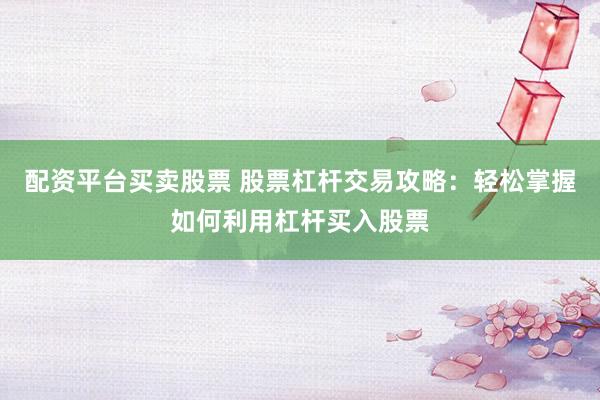 配资平台买卖股票 股票杠杆交易攻略：轻松掌握如何利用杠杆买入股票