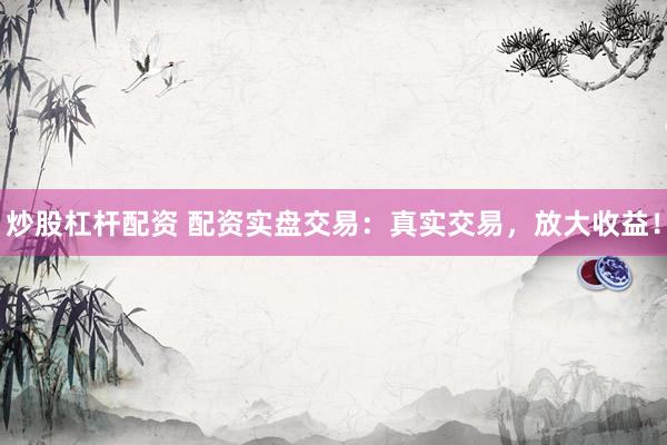 炒股杠杆配资 配资实盘交易：真实交易，放大收益！