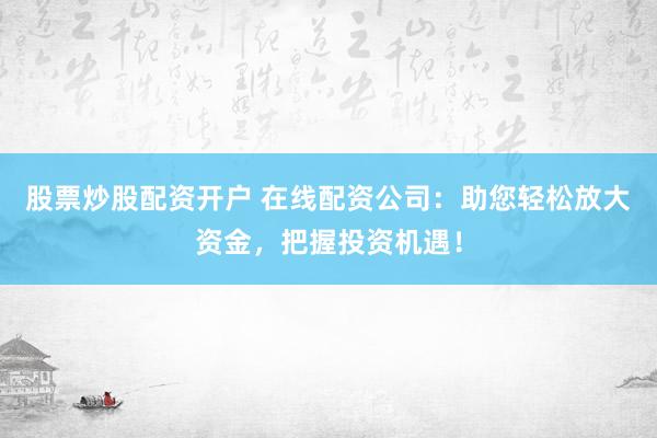 股票炒股配资开户 在线配资公司：助您轻松放大资金，把握投资机遇！