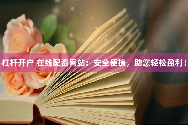 杠杆开户 在线配资网站：安全便捷，助您轻松盈利！