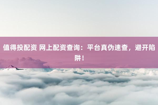值得投配资 网上配资查询：平台真伪速查，避开陷阱！
