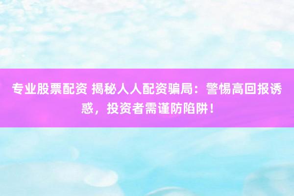 专业股票配资 揭秘人人配资骗局：警惕高回报诱惑，投资者需谨防陷阱！