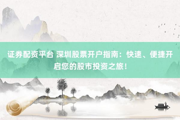 证券配资平台 深圳股票开户指南：快速、便捷开启您的股市投资之旅！