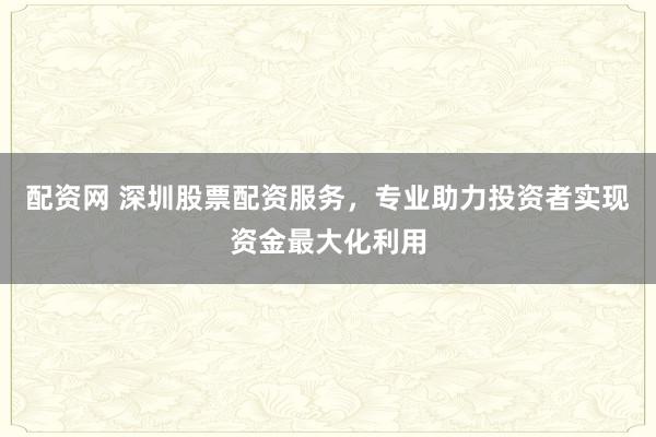 配资网 深圳股票配资服务，专业助力投资者实现资金最大化利用