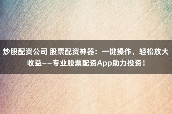 炒股配资公司 股票配资神器：一键操作，轻松放大收益——专业股票配资App助力投资！