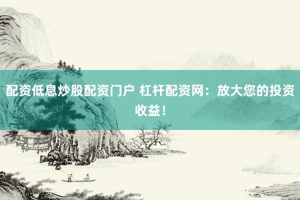配资低息炒股配资门户 杠杆配资网：放大您的投资收益！