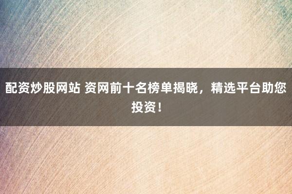 配资炒股网站 资网前十名榜单揭晓，精选平台助您投资！
