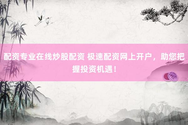 配资专业在线炒股配资 极速配资网上开户，助您把握投资机遇！