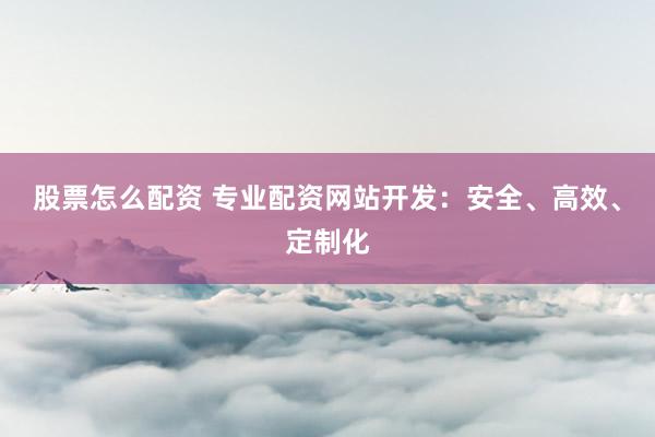 股票怎么配资 专业配资网站开发：安全、高效、定制化