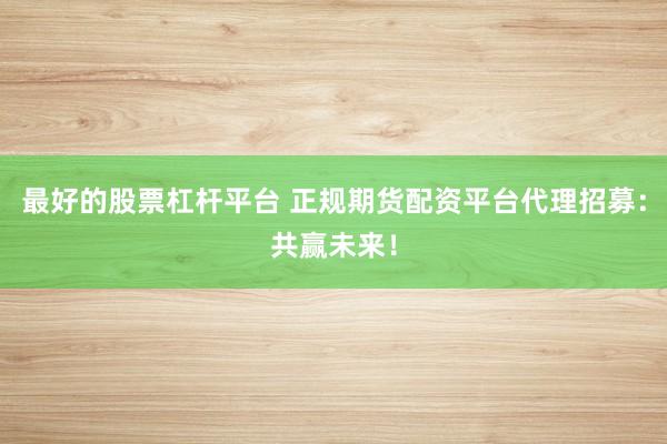 最好的股票杠杆平台 正规期货配资平台代理招募：共赢未来！