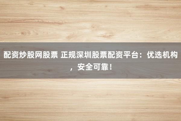 配资炒股网股票 正规深圳股票配资平台：优选机构，安全可靠！