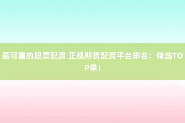 最可靠的股票配资 正规期货配资平台排名：精选TOP单！