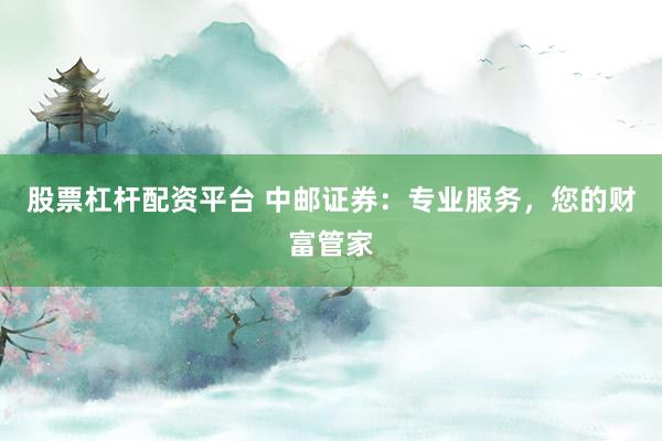 股票杠杆配资平台 中邮证券：专业服务，您的财富管家