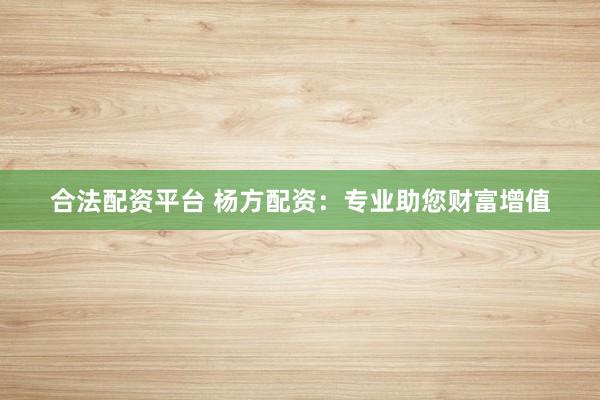合法配资平台 杨方配资：专业助您财富增值