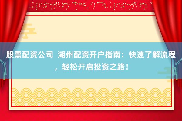 股票配资公司  湖州配资开户指南：快速了解流程，轻松开启投资之路！