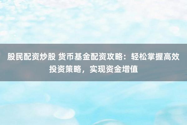 股民配资炒股 货币基金配资攻略：轻松掌握高效投资策略，实现资金增值