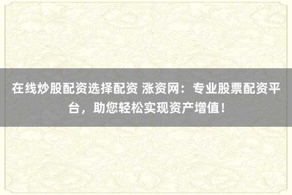 在线炒股配资选择配资 涨资网：专业股票配资平台，助您轻松实现资产增值！