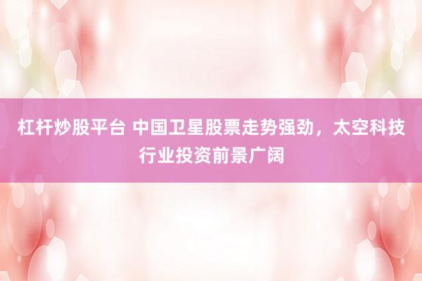 杠杆炒股平台 中国卫星股票走势强劲，太空科技行业投资前景广阔
