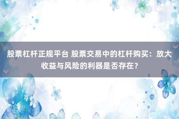 股票杠杆正规平台 股票交易中的杠杆购买：放大收益与风险的利器是否存在？