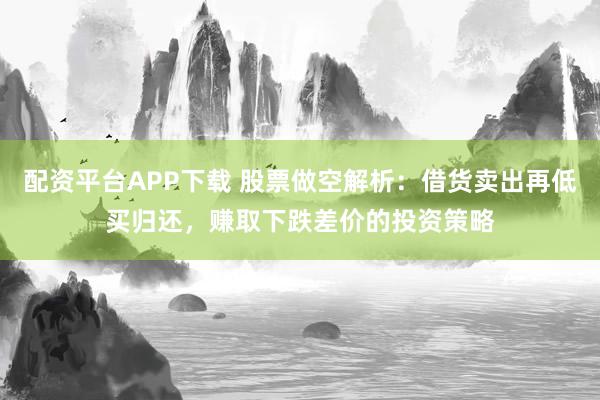 配资平台APP下载 股票做空解析：借货卖出再低买归还，赚取下跌差价的投资策略