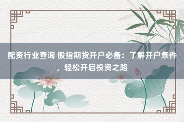配资行业查询 股指期货开户必备：了解开户条件，轻松开启投资之路