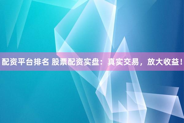 配资平台排名 股票配资实盘：真实交易，放大收益！