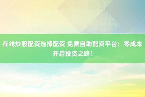 在线炒股配资选择配资 免费自助配资平台：零成本开启投资之路！