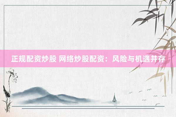 正规配资炒股 网络炒股配资：风险与机遇并存